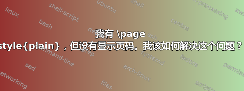 我有 \page style{plain}，但没有显示页码。我该如何解决这个问题？