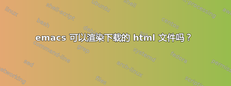 emacs 可以渲染下载的 html 文件吗？