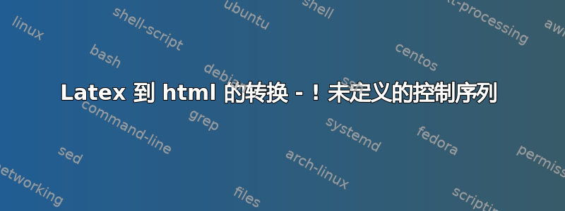 Latex 到 html 的转换 - ! 未定义的控制序列