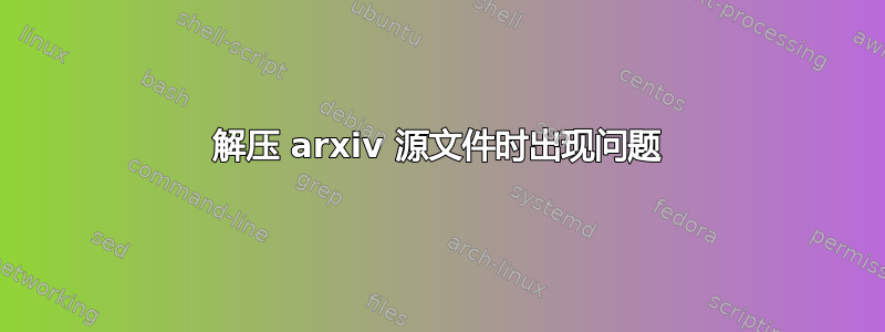 解压 arxiv 源文件时出现问题