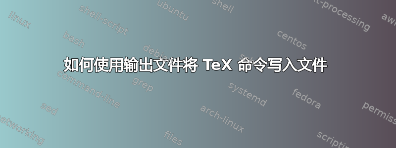 如何使用输出文件将 TeX 命令写入文件