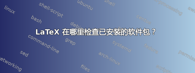 LaTeX 在哪里检查已安装的软件包？