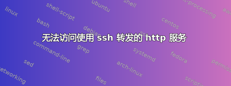 无法访问使用 ssh 转发的 http 服务