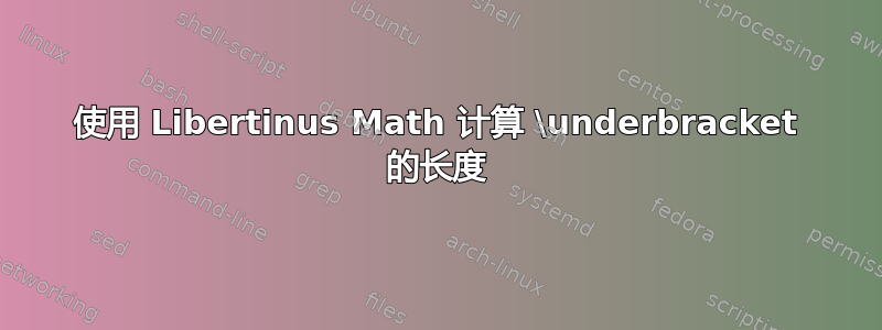 使用 Libertinus Math 计算 \underbracket 的长度