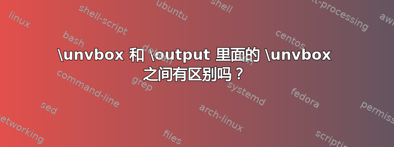 \unvbox 和 \output 里面的 \unvbox 之间有区别吗？