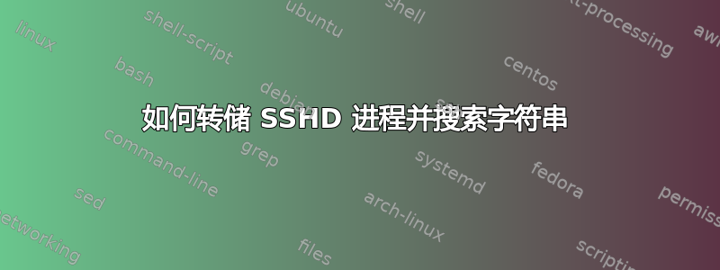 如何转储 SSHD 进程并搜索字符串