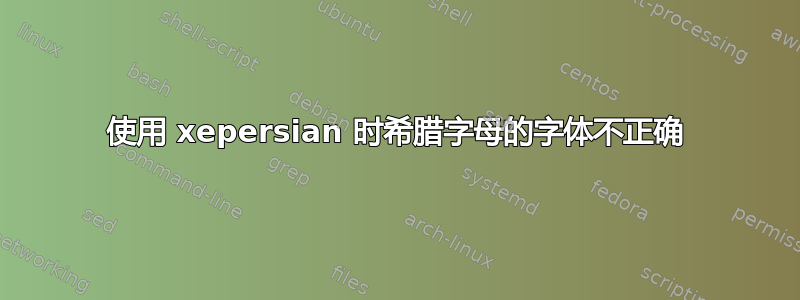 使用 xepersian 时希腊字母的字体不正确