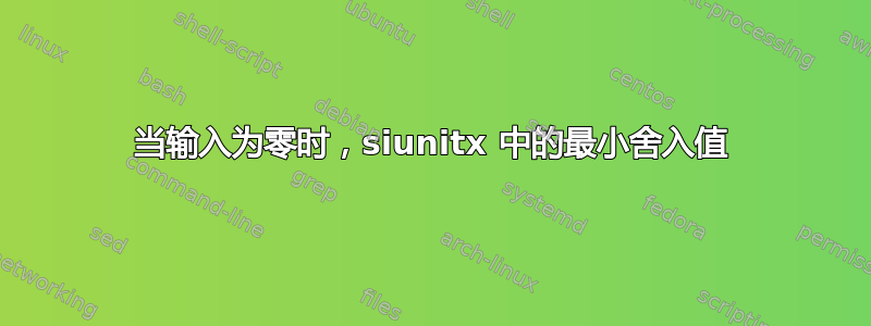 当输入为零时，siunitx 中的最小舍入值