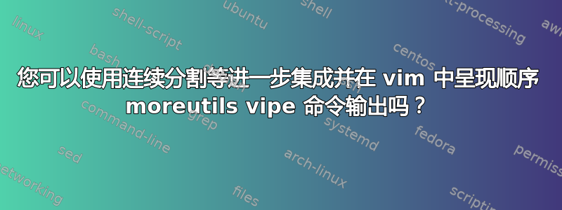 您可以使用连续分割等进一步集成并在 vim 中呈现顺序 moreutils vipe 命令输出吗？