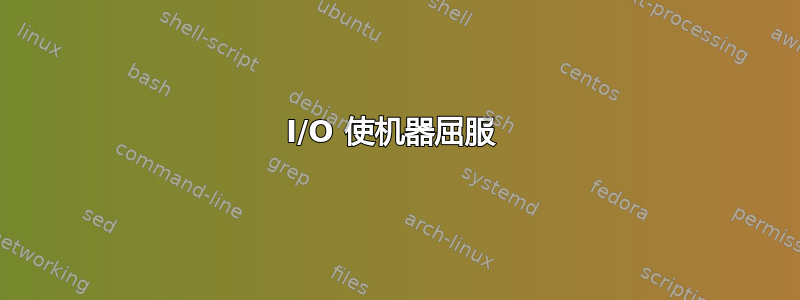 I/O 使机器屈服 