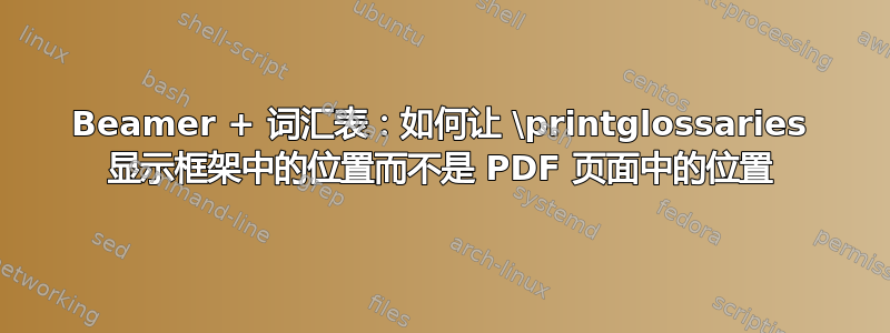 Beamer + 词汇表：如何让 \printglossaries 显示框架中的位置而不是 PDF 页面中的位置