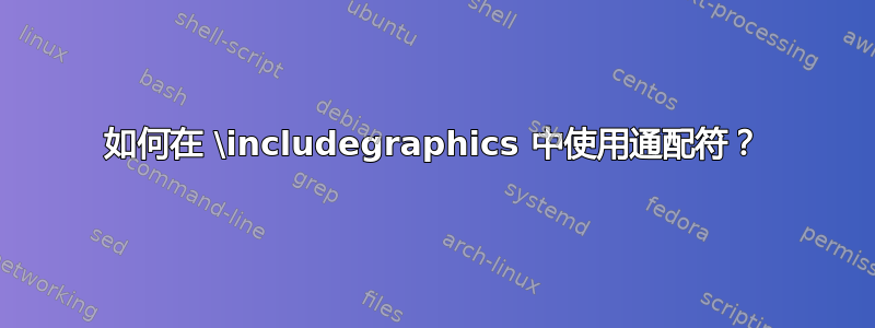 如何在 \includegraphics 中使用通配符？