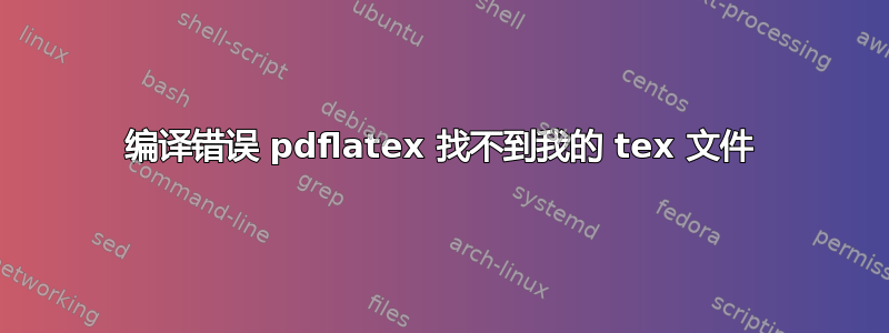 编译错误 pdflatex 找不到我的 tex 文件