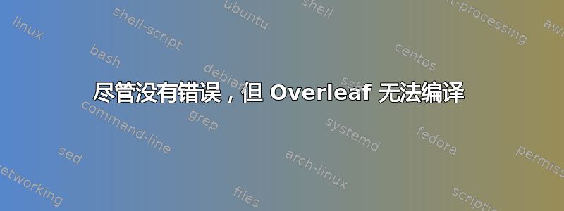 尽管没有错误，但 Overleaf 无法编译