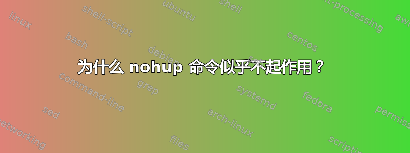 为什么 nohup 命令似乎不起作用？