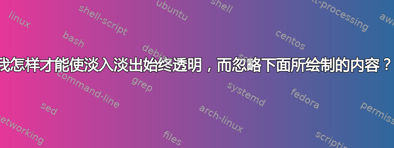 我怎样才能使淡入淡出始终透明，而忽略下面所绘制的内容？