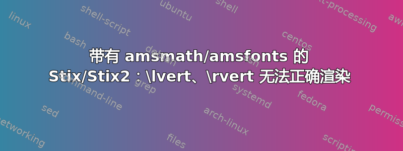 带有 amsmath/amsfonts 的 Stix/Stix2：\lvert、\rvert 无法正确渲染