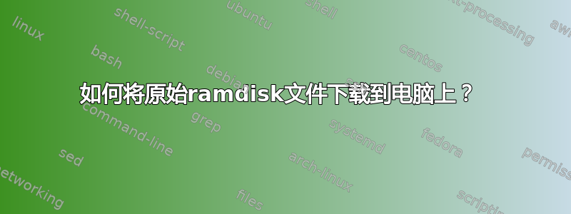 如何将原始ramdisk文件下载到电脑上？ 