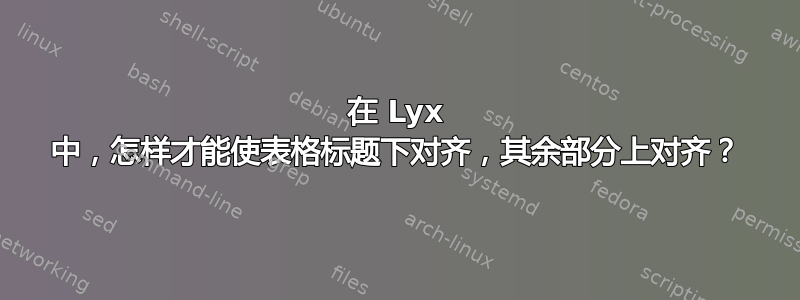 在 Lyx 中，怎样才能使表格标题下对齐，其余部分上对齐？