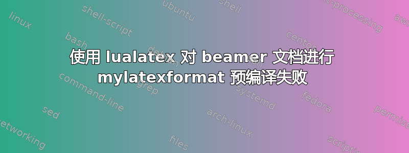 使用 lualatex 对 beamer 文档进行 mylatexformat 预编译失败