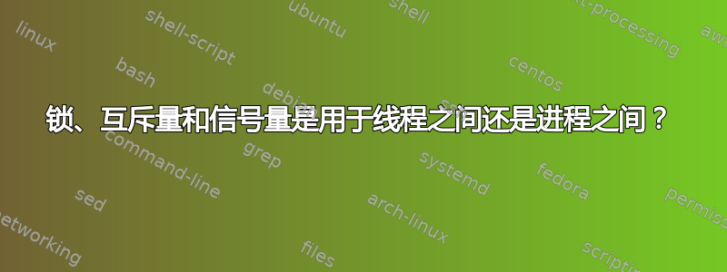 锁、互斥量和信号量是用于线程之间还是进程之间？