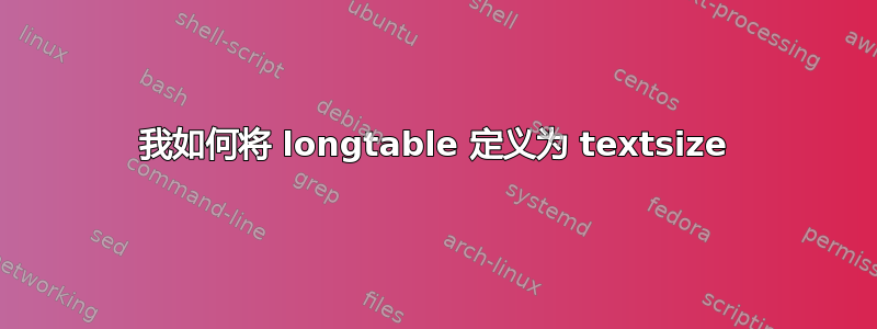 我如何将 longtable 定义为 textsize