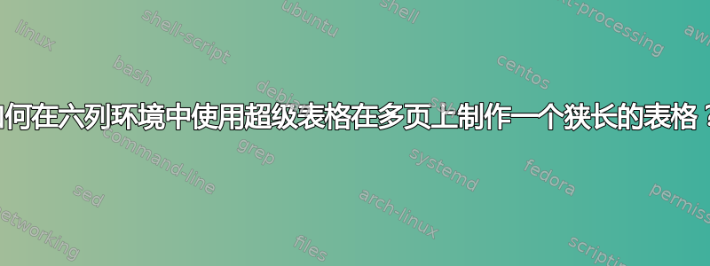 如何在六列环境中使用超级表格在多页上制作一个狭长的表格？