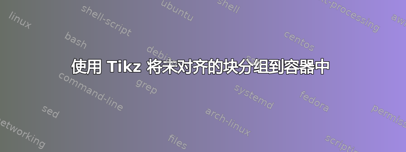 使用 Tikz 将未对齐的块分组到容器中