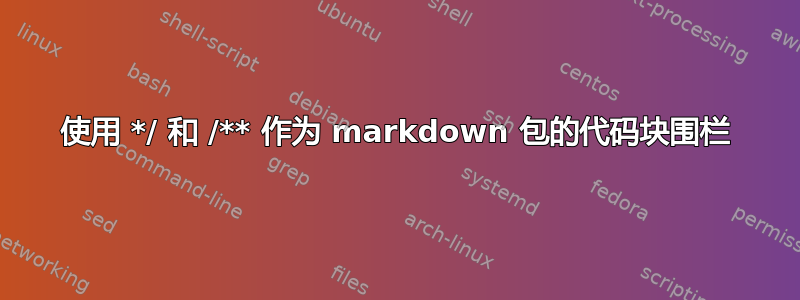 使用 */ 和 /** 作为 markdown 包的代码块围栏