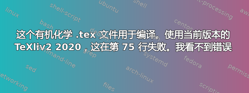 这个有机化学 .tex 文件用于编译。使用当前版本的 TeXliv2 2020，这在第 75 行失败。我看不到错误