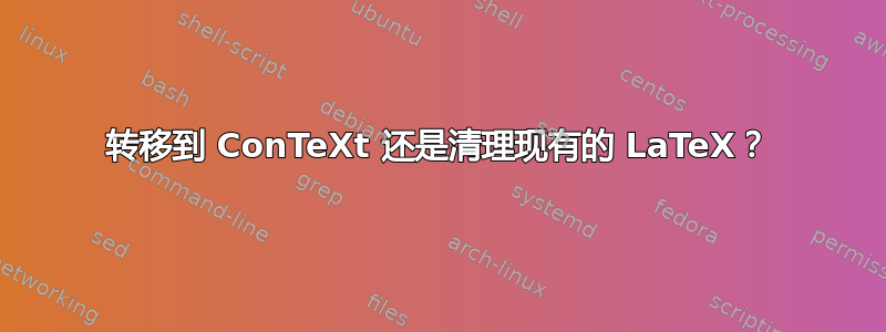 转移到 ConTeXt 还是清理现有的 LaTeX？