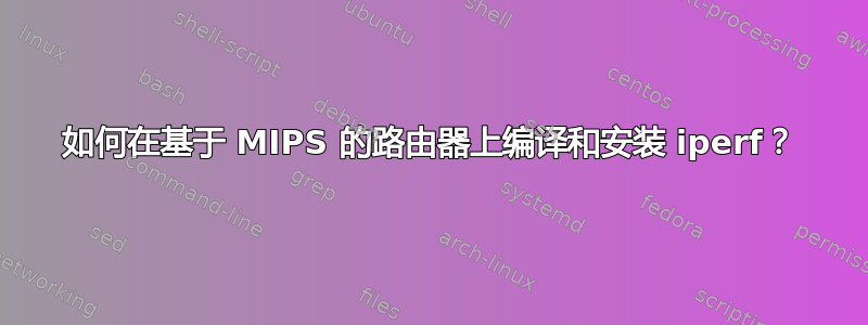 如何在基于 MIPS 的路由器上编译和安装 iperf？