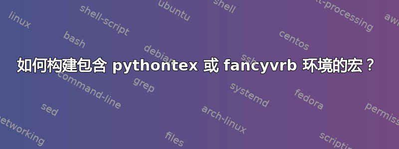 如何构建包含 pythontex 或 fancyvrb 环境的宏？