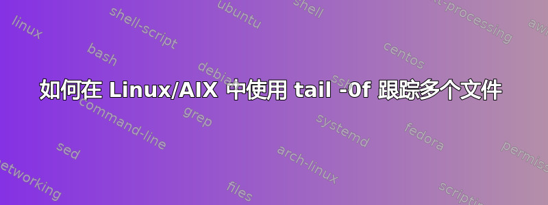 如何在 Linux/AIX 中使用 tail -0f 跟踪多个文件