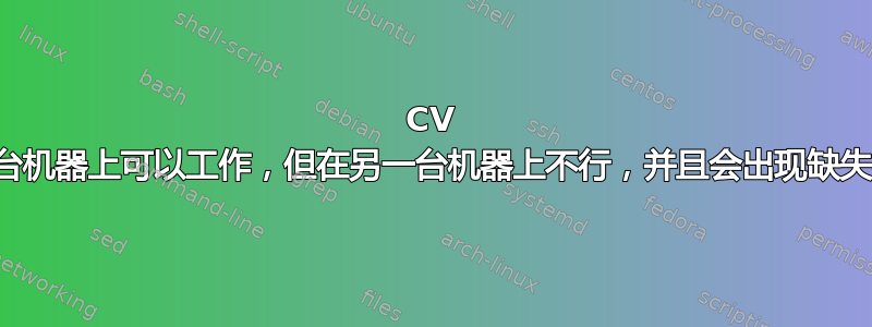 CV 编译在一台机器上可以工作，但在另一台机器上不行，并且会出现缺失数字错误