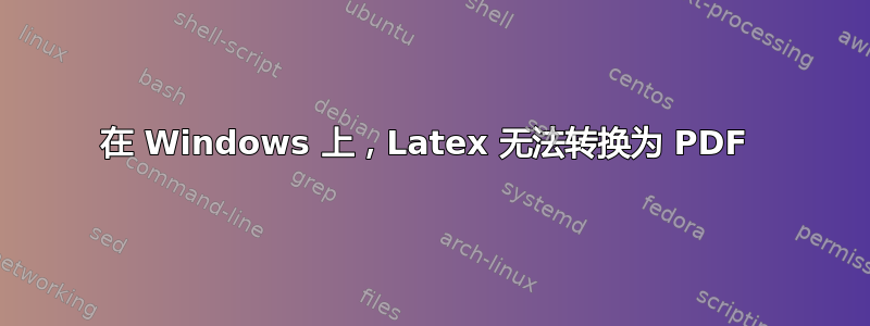 在 Windows 上，Latex 无法转换为 PDF 