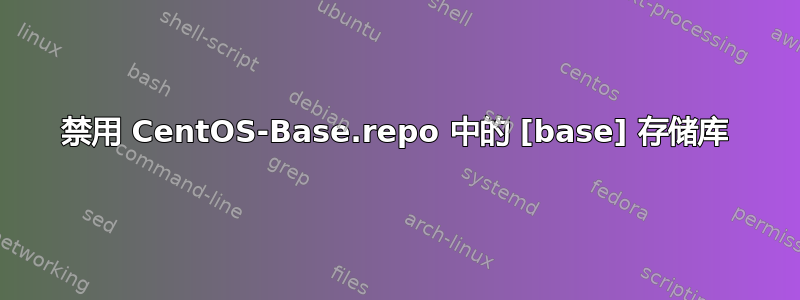 禁用 CentOS-Base.repo 中的 [base] 存储库