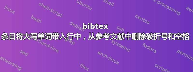 bibtex 条目将大写单词带入行中，从参考文献中删除破折号和空格