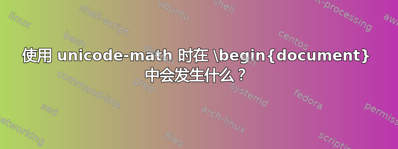 使用 unicode-math 时在 \begin{document} 中会发生什么？