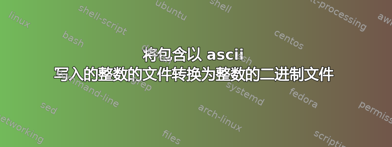 将包含以 ascii 写入的整数的文件转换为整数的二进制文件