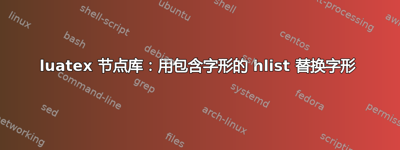 luatex 节点库：用包含字形的 hlist 替换字形