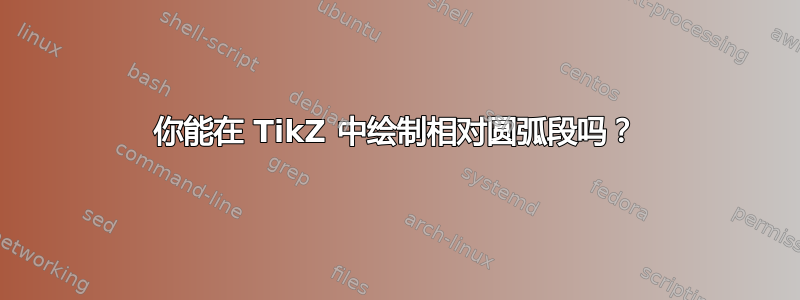 你能在 TikZ 中绘制相对圆弧段吗？