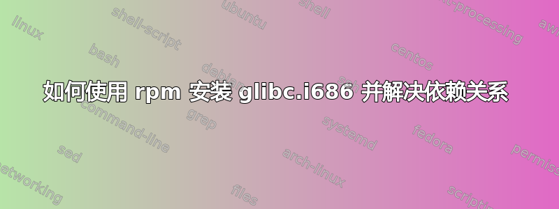 如何使用 rpm 安装 glibc.i686 并解决依赖关系