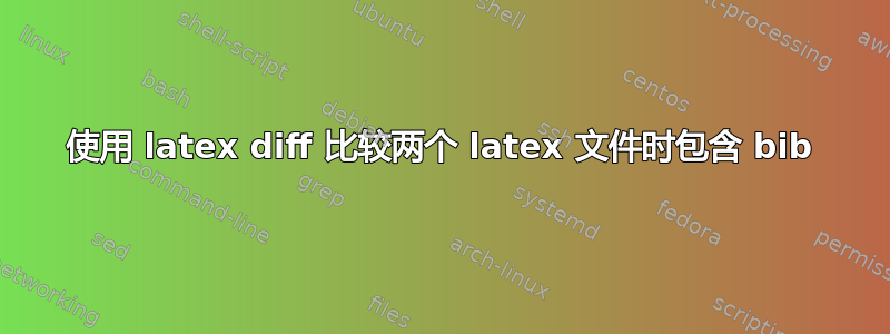 使用 latex diff 比较两个 latex 文件时包含 bib