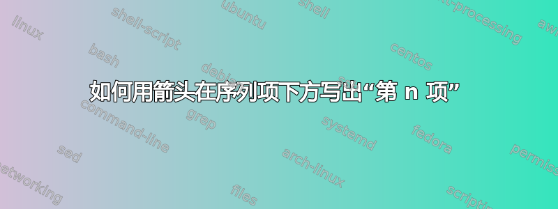 如何用箭头在序列项下方写出“第 n 项”