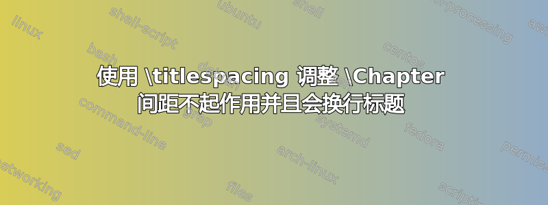 使用 \titlespacing 调整 \Chapter 间距不起作用并且会换行标题