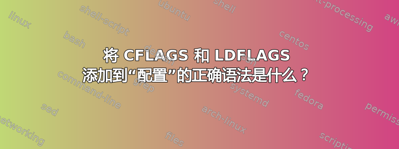 将 CFLAGS 和 LDFLAGS 添加到“配置”的正确语法是什么？