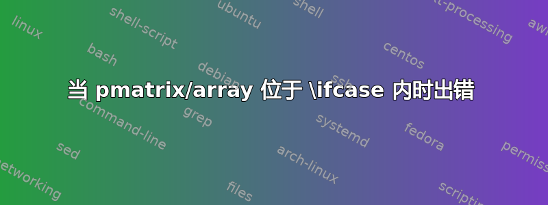 当 pmatrix/array 位于 \ifcase 内时出错