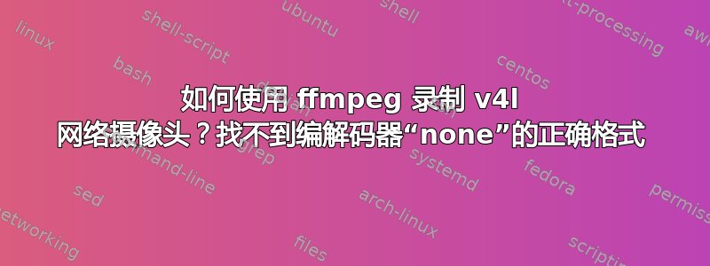 如何使用 ffmpeg 录制 v4l 网络摄像头？找不到编解码器“none”的正确格式