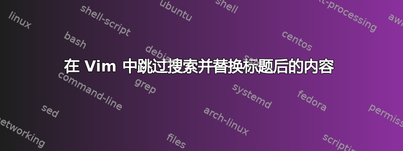 在 Vim 中跳过搜索并替换标题后的内容